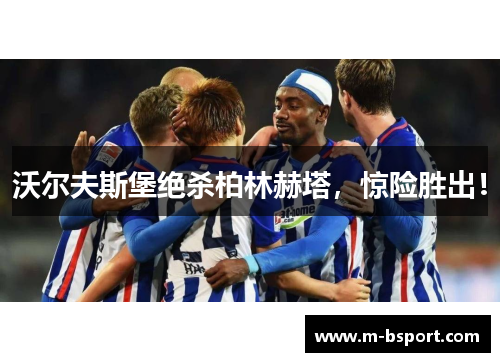 沃尔夫斯堡绝杀柏林赫塔，惊险胜出！