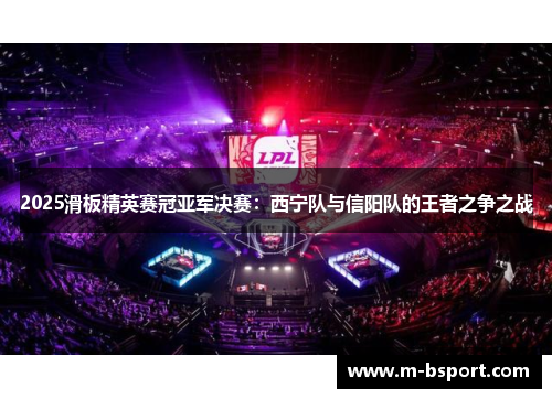 2025滑板精英赛冠亚军决赛：西宁队与信阳队的王者之争之战
