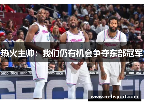 热火主帅：我们仍有机会争夺东部冠军