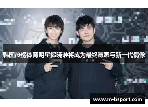 韩国热榜体育明星揭晓谁将成为最终赢家与新一代偶像