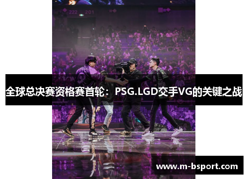 全球总决赛资格赛首轮：PSG.LGD交手VG的关键之战