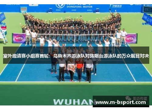 室外邀请赛小组赛首轮：乌鲁木齐游泳队对阵烟台游泳队的万众瞩目对决