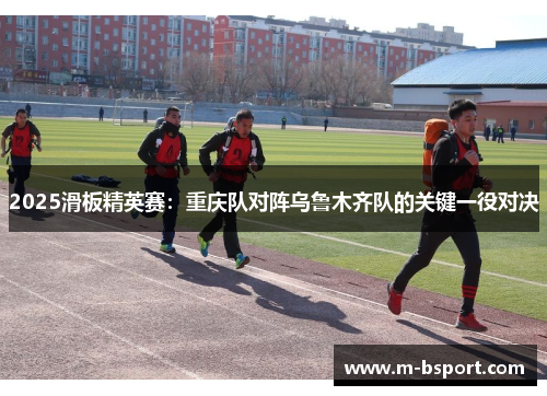 2025滑板精英赛：重庆队对阵乌鲁木齐队的关键一役对决